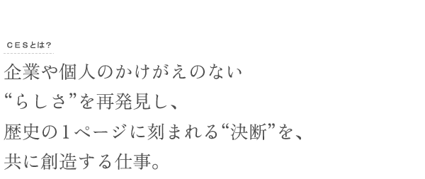 企業や個人のかけがえのない“らしさ”を再発掘し、歴史の1ページに刻まれる“決断”を、共に創造する仕事。