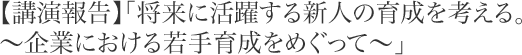 【講演報告】「将来に活躍する新人の育成を考える。