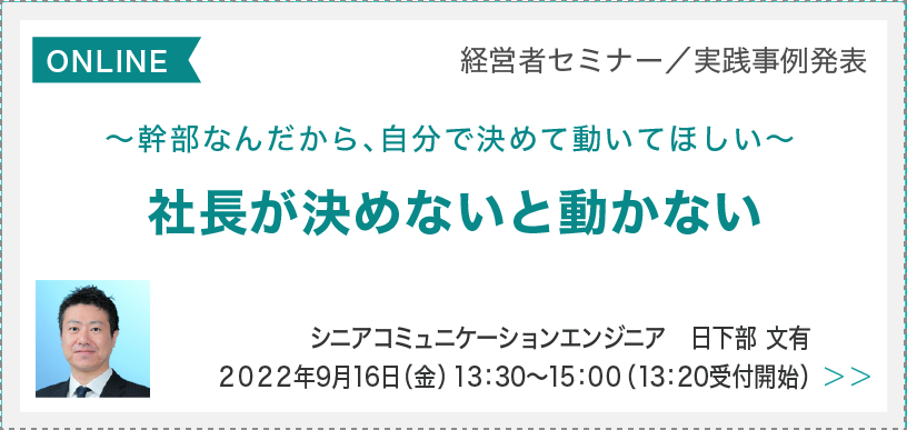社長限定／実践事例発表　社長が決めないと動かない～幹部なんだから、自分で決めて動いてほしい～